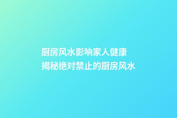 厨房风水影响家人健康 揭秘绝对禁止的厨房风水